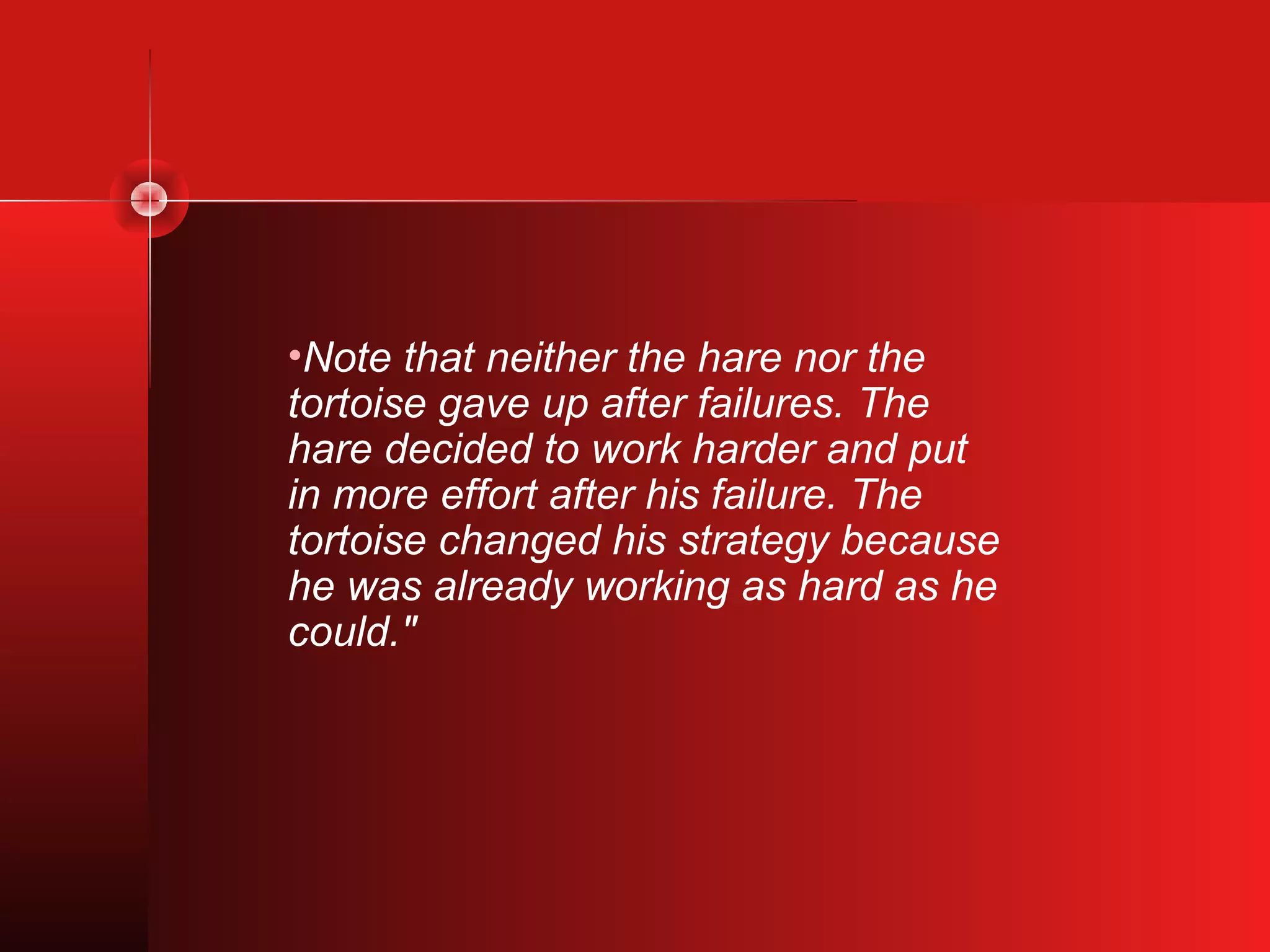 •Note that neither the hare nor the
tortoise gave up after failures. The
hare decided to work harder and put
in more effort after his failure. The
tortoise changed his strategy because
he was already working as hard as he
could."
 