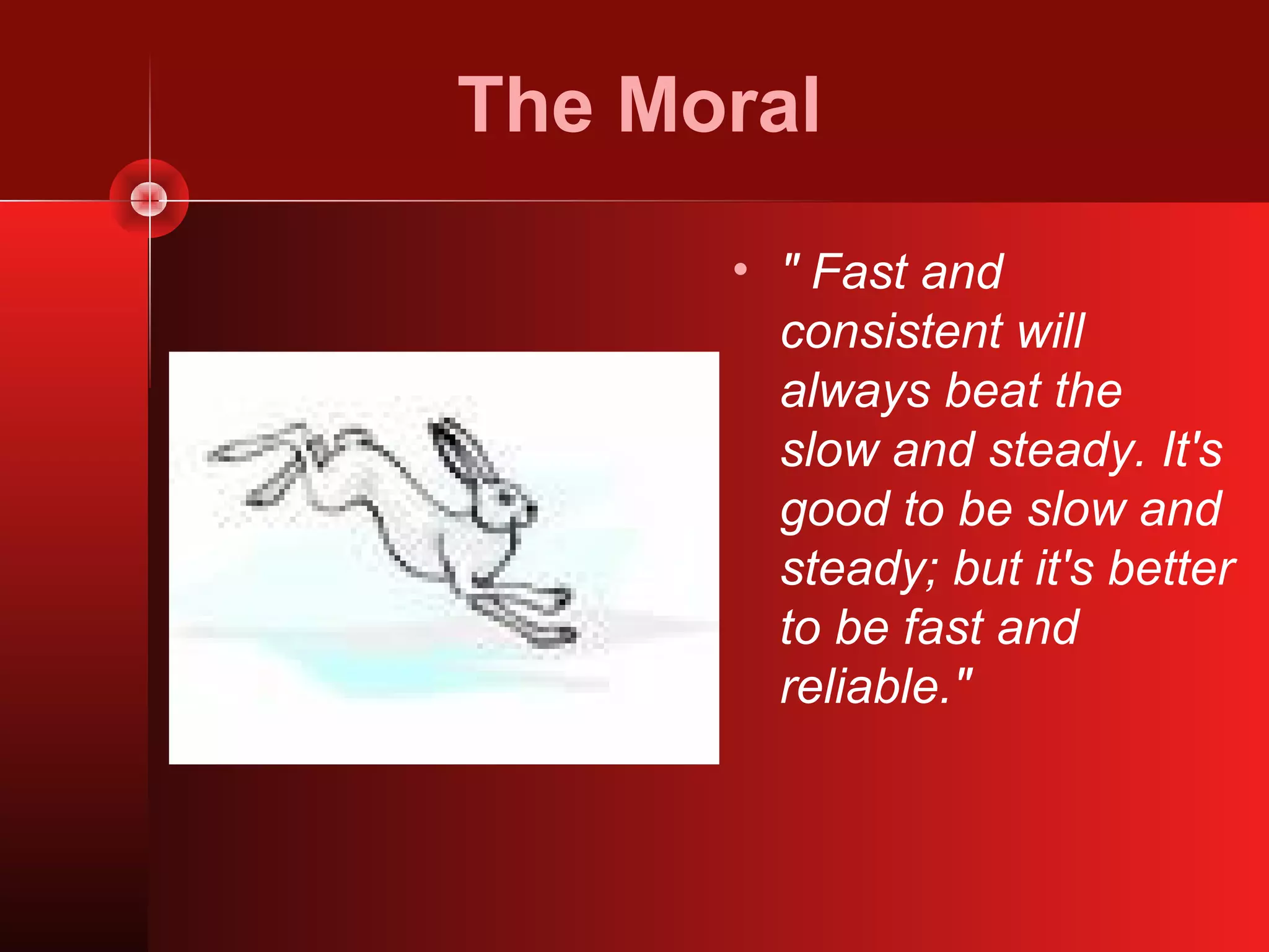 The Moral
      • " Fast and
        consistent will
        always beat the
        slow and steady. It's
        good to be slow and
        steady; but it's better
        to be fast and
        reliable."
 