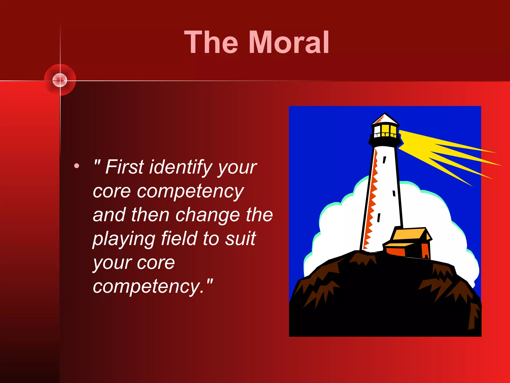 The Moral


• " First identify your
  core competency
  and then change the
  playing field to suit
  your core
  competency."
 