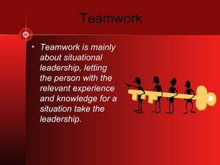 Teamwork
• Teamwork is mainly
  about situational
  leadership, letting
  the person with the
  relevant experience
  and knowledge for a
  situation take the
  leadership.
 