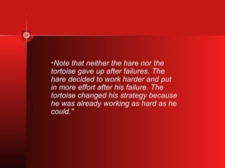 •Note that neither the hare nor the
tortoise gave up after failures. The
hare decided to work harder and put
in more effort after his failure. The
tortoise changed his strategy because
he was already working as hard as he
could."
 