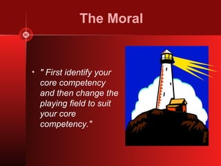 The Moral


• " First identify your
  core competency
  and then change the
  playing field to suit
  your core
  competency."
 