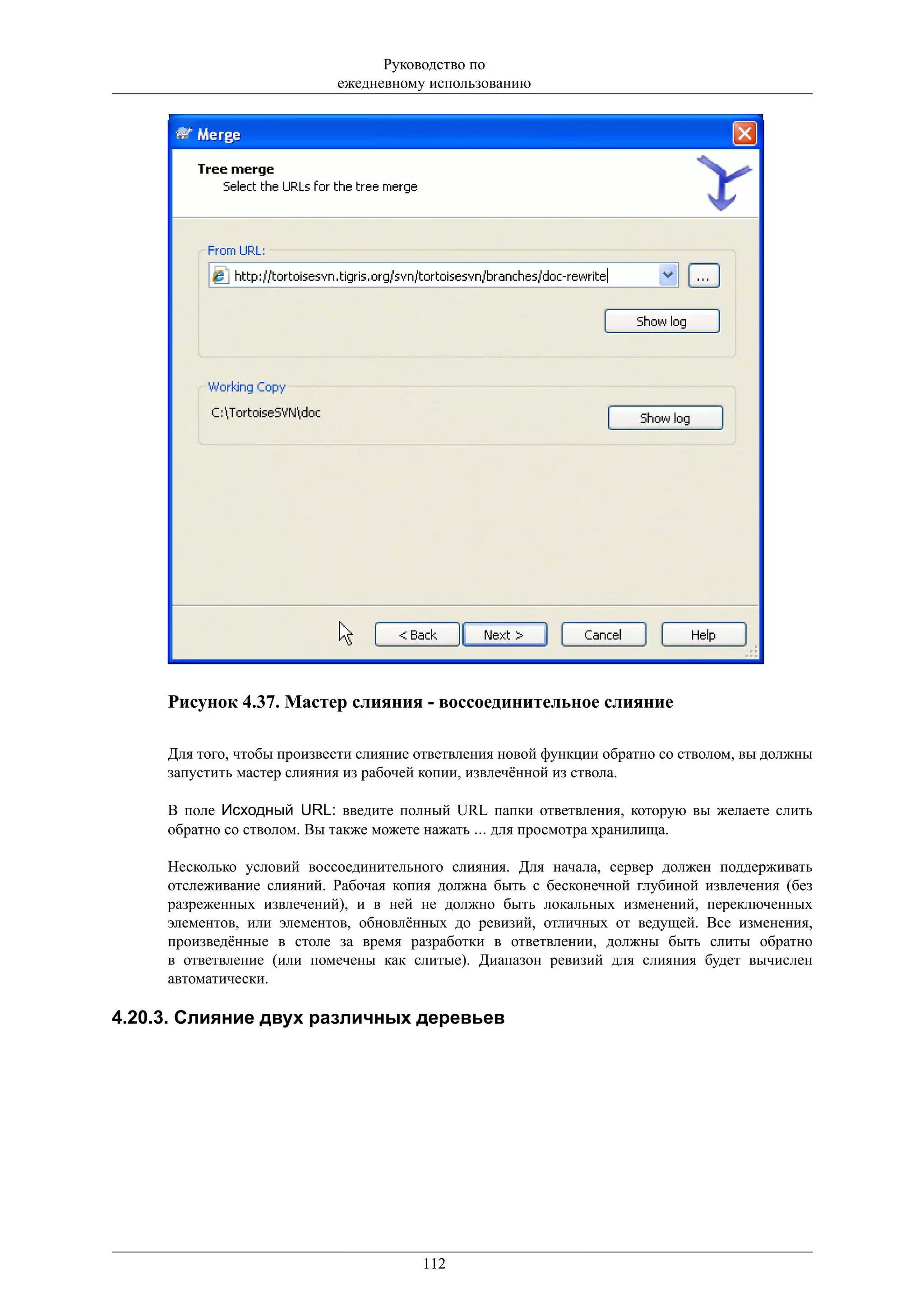 Руководство по
                            ежедневному использованию




     Рисунок 4.37. Мастер слияния - воссоединительное слияние

     Для того, чтобы произвести слияние ответвления новой функции обратно со стволом, вы должны
     запустить мастер слияния из рабочей копии, извлечённой из ствола.

     В поле Исходный URL: введите полный URL папки ответвления, которую вы желаете слить
     обратно со стволом. Вы также можете нажать ... для просмотра хранилища.

     Несколько условий воссоединительного слияния. Для начала, сервер должен поддерживать
     отслеживание слияний. Рабочая копия должна быть с бесконечной глубиной извлечения (без
     разреженных извлечений), и в ней не должно быть локальных изменений, переключенных
     элементов, или элементов, обновлённых до ревизий, отличных от ведущей. Все изменения,
     произведённые в столе за время разработки в ответвлении, должны быть слиты обратно
     в ответвление (или помечены как слитые). Диапазон ревизий для слияния будет вычислен
     автоматически.

4.20.3. Слияние двух различных деревьев




                                        112
 