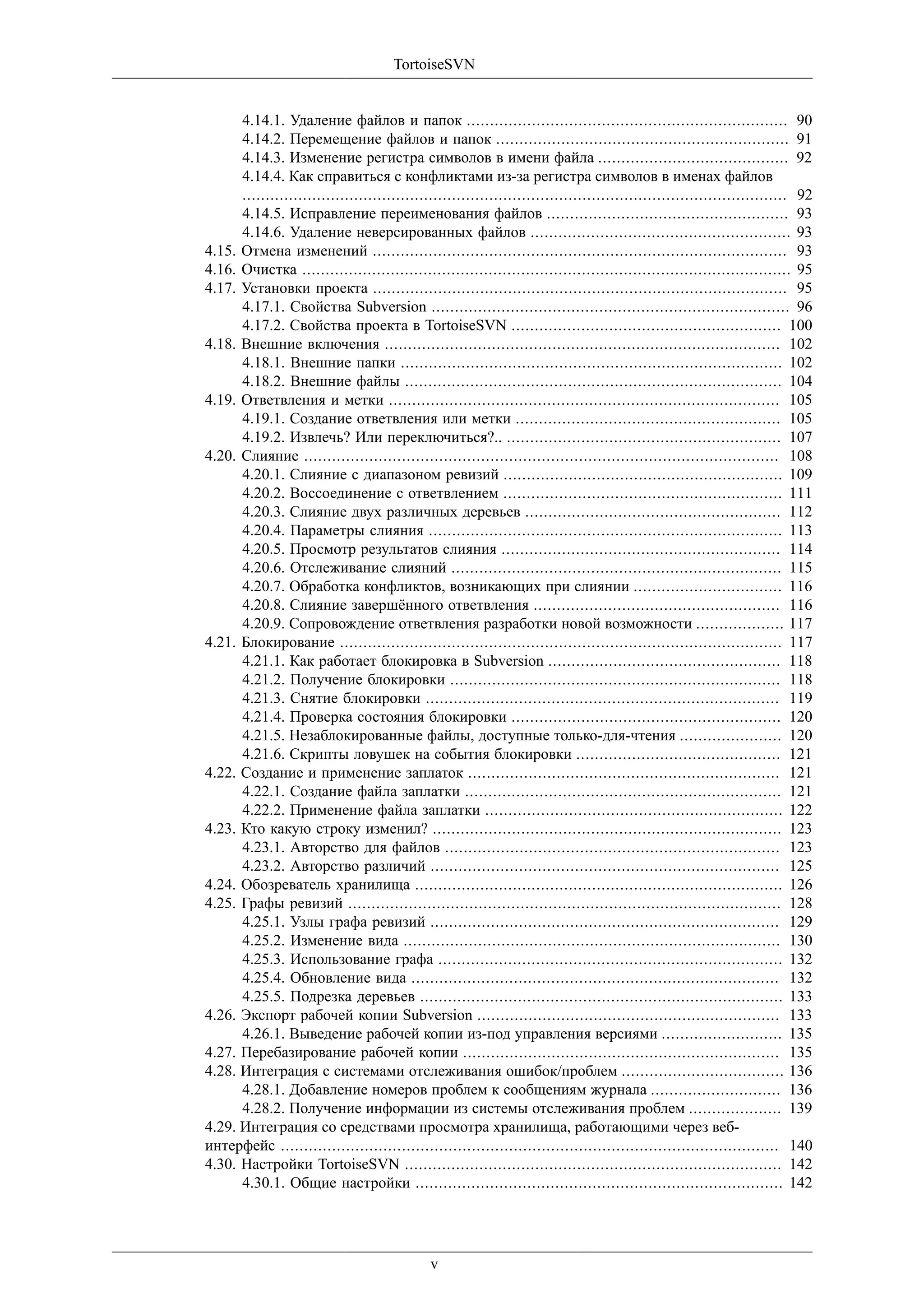 TortoiseSVN


      4.14.1. Удаление файлов и папок ..................................................................... 90
      4.14.2. Перемещение файлов и папок ............................................................... 91
      4.14.3. Изменение регистра символов в имени файла ......................................... 92
      4.14.4. Как справиться с конфликтами из-за регистра символов в именах файлов
      ..................................................................................................................... 92
      4.14.5. Исправление переименования файлов .................................................... 93
      4.14.6. Удаление неверсированных файлов ........................................................ 93
4.15. Отмена изменений ......................................................................................... 93
4.16. Очистка ......................................................................................................... 95
4.17. Установки проекта ......................................................................................... 95
      4.17.1. Свойства Subversion ............................................................................. 96
      4.17.2. Свойства проекта в TortoiseSVN .......................................................... 100
4.18. Внешние включения ..................................................................................... 102
      4.18.1. Внешние папки .................................................................................. 102
      4.18.2. Внешние файлы ................................................................................. 104
4.19. Ответвления и метки .................................................................................... 105
      4.19.1. Создание ответвления или метки ......................................................... 105
      4.19.2. Извлечь? Или переключиться?.. ........................................................... 107
4.20. Слияние ...................................................................................................... 108
      4.20.1. Слияние с диапазоном ревизий ............................................................ 109
      4.20.2. Воссоединение с ответвлением ............................................................ 111
      4.20.3. Слияние двух различных деревьев ....................................................... 112
      4.20.4. Параметры слияния ............................................................................ 113
      4.20.5. Просмотр результатов слияния ............................................................ 114
      4.20.6. Отслеживание слияний ....................................................................... 115
      4.20.7. Обработка конфликтов, возникающих при слиянии ................................ 116
      4.20.8. Слияние завершённого ответвления ..................................................... 116
      4.20.9. Сопровождение ответвления разработки новой возможности ................... 117
4.21. Блокирование ............................................................................................... 117
      4.21.1. Как работает блокировка в Subversion .................................................. 118
      4.21.2. Получение блокировки ....................................................................... 118
      4.21.3. Снятие блокировки ............................................................................ 119
      4.21.4. Проверка состояния блокировки .......................................................... 120
      4.21.5. Незаблокированные файлы, доступные только-для-чтения ...................... 120
      4.21.6. Скрипты ловушек на события блокировки ............................................ 121
4.22. Создание и применение заплаток ................................................................... 121
      4.22.1. Создание файла заплатки .................................................................... 121
      4.22.2. Применение файла заплатки ................................................................ 122
4.23. Кто какую строку изменил? ........................................................................... 123
      4.23.1. Авторство для файлов ........................................................................ 123
      4.23.2. Авторство различий ........................................................................... 125
4.24. Обозреватель хранилища ............................................................................... 126
4.25. Графы ревизий ............................................................................................. 128
      4.25.1. Узлы графа ревизий ........................................................................... 129
      4.25.2. Изменение вида ................................................................................. 130
      4.25.3. Использование графа .......................................................................... 132
      4.25.4. Обновление вида ............................................................................... 132
      4.25.5. Подрезка деревьев .............................................................................. 133
4.26. Экспорт рабочей копии Subversion ................................................................. 133
      4.26.1. Выведение рабочей копии из-под управления версиями .......................... 135
4.27. Перебазирование рабочей копии .................................................................... 135
4.28. Интеграция с системами отслеживания ошибок/проблем ................................... 136
      4.28.1. Добавление номеров проблем к сообщениям журнала ............................ 136
      4.28.2. Получение информации из системы отслеживания проблем .................... 139
4.29. Интеграция со средствами просмотра хранилища, работающими через веб-
интерфейс ........................................................................................................... 140
4.30. Настройки TortoiseSVN ................................................................................. 142
      4.30.1. Общие настройки ............................................................................... 142




                                              v
 