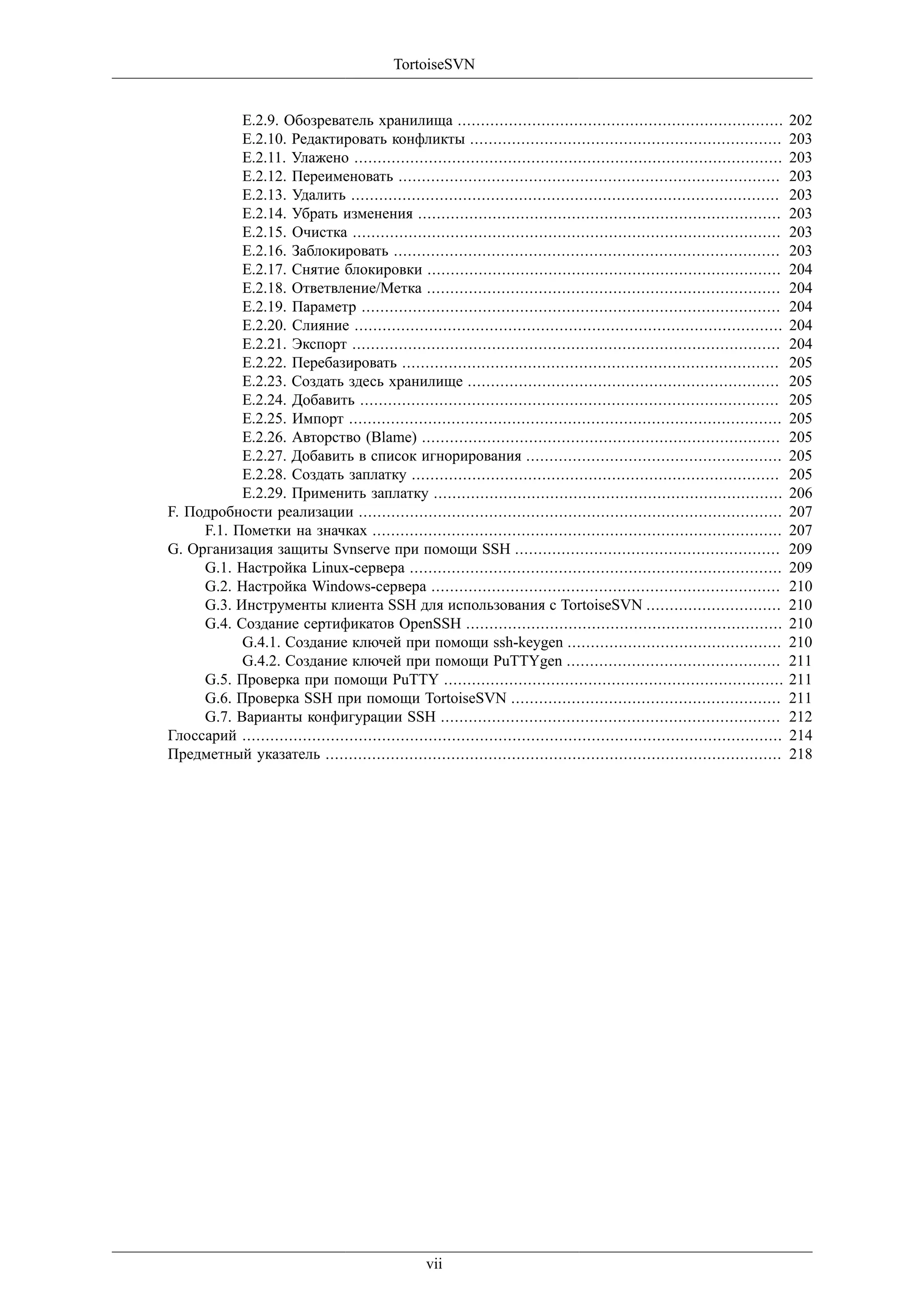 TortoiseSVN


           E.2.9. Обозреватель хранилища ......................................................................                  202
           E.2.10. Редактировать конфликты ...................................................................                   203
           E.2.11. Улажено ............................................................................................          203
           E.2.12. Переименовать ..................................................................................              203
           E.2.13. Удалить ............................................................................................          203
           E.2.14. Убрать изменения ..............................................................................               203
           E.2.15. Очистка ............................................................................................          203
           E.2.16. Заблокировать ...................................................................................             203
           E.2.17. Снятие блокировки ............................................................................                204
           E.2.18. Ответвление/Метка ............................................................................                204
           E.2.19. Параметр ..........................................................................................           204
           E.2.20. Слияние ............................................................................................          204
           E.2.21. Экспорт ............................................................................................          204
           E.2.22. Перебазировать .................................................................................              205
           E.2.23. Создать здесь хранилище ...................................................................                   205
           E.2.24. Добавить ..........................................................................................           205
           E.2.25. Импорт .............................................................................................          205
           E.2.26. Авторство (Blame) .............................................................................               205
           E.2.27. Добавить в список игнорирования .......................................................                       205
           E.2.28. Создать заплатку ...............................................................................              205
           E.2.29. Применить заплатку ...........................................................................                206
F. Подробности реализации ...........................................................................................            207
     F.1. Пометки на значках ........................................................................................            207
G. Организация защиты Svnserve при помощи SSH .........................................................                          209
     G.1. Настройка Linux-сервера ................................................................................               209
     G.2. Настройка Windows-сервера ...........................................................................                  210
     G.3. Инструменты клиента SSH для использования с TortoiseSVN .............................                                  210
     G.4. Создание сертификатов OpenSSH ....................................................................                     210
           G.4.1. Создание ключей при помощи ssh-keygen ..............................................                           210
           G.4.2. Создание ключей при помощи PuTTYgen ..............................................                             211
     G.5. Проверка при помощи PuTTY .........................................................................                    211
     G.6. Проверка SSH при помощи TortoiseSVN ..........................................................                         211
     G.7. Варианты конфигурации SSH .........................................................................                    212
Глоссарий ....................................................................................................................   214
Предметный указатель ..................................................................................................          218




                                                    vii
 
