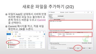 새로운 파일을 추가하기 (2/2)
 파일이 Add된 상태에서 서버에 반영
하려면 해당 파일 또는 폴더에서 오
른쪽 마우스 버튼을 누르고 Commit
을 선택한다.
 Commit 메시지를 적고, 적용 파일
확인하고, OK를 누른다.
 