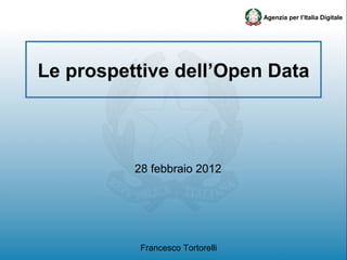Agenzia per l’Italia Digitale




Le prospettive dell’Open Data



          28 febbraio 2012




           Francesco Tortorelli
 