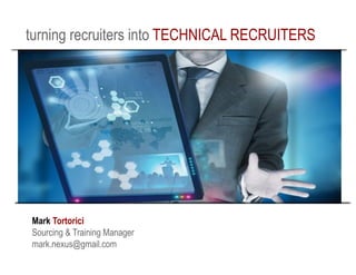 turning recruiters into TECHNICAL RECRUITERS
Mark Tortorici
Sourcing & Training Manager
mark.nexus@gmail.com
 