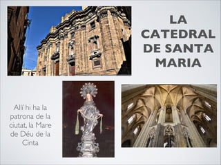 LA
CATEDRAL
DE SANTA
MARIA
Allí hi ha la
patrona de la
ciutat, la Mare
de Déu de la
Cinta
 