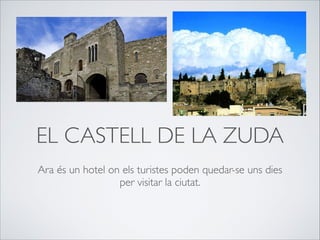 EL CASTELL DE LA ZUDA
Ara és un hotel on els turistes poden quedar-se uns dies
per visitar la ciutat.
 