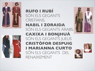 RUFO I RUBÍ
 
SÓN ELS GEGANTS
CRISTIANS. 
NABIL I ZORAIDA
SÓN ELS GEGANTS ÀRABS. 
CAXIXA I BONJHUÀ
SÓN ELS GEGANTS JUEUS
CRISTÒFOR DESPUIG
I MARIANNA CURTO
SÓN ELS GEGANTS DEL
RENAIXEMENT 
 