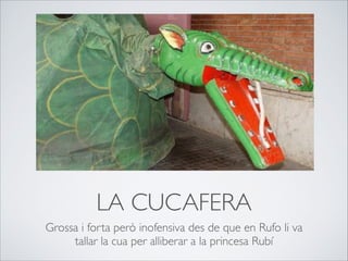 LA CUCAFERA
Grossa i forta però inofensiva des de que en Rufo li va
tallar la cua per alliberar a la princesa Rubí
 