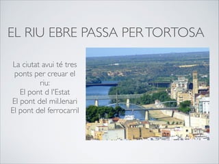 EL RIU EBRE PASSA PERTORTOSA
La ciutat avui té tres
ponts per creuar el
riu:
El pont d l'Estat
El pont del mil.lenari 
El pont del ferrocarril
 