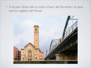 • A la part dreta del riu està el barri de Ferreries i la seva
bonica esglèsia del Roser
 