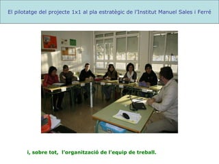i,   sobre tot,  l’organització de l’equip de treball. El pilotatge del projecte 1x1 al pla estratègic de l’Institut Manuel Sales i Ferré 