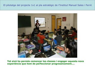 Tot això ha permés començar les classes i engegar aquesta nova experiència que hem de perfeccionar progressivament.... El pilotatge del projecte 1x1 al pla estratègic de l’Institut Manuel Sales i Ferré 