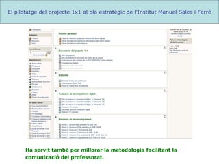 Ha servit també per millorar la metodologia facilitant la comunicació del professorat .  El pilotatge del projecte 1x1 al pla estratègic de l’Institut Manuel Sales i Ferré 