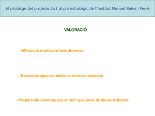 - Prepara als alumnes per al món que sens dubte es trobaran. El pilotatge del projecte 1x1 al pla estratègic de l’Institut Manuel Sales i Ferré - Millora la motivació dels alumnes - Permet adaptar-se millor al ritme de cadascú 