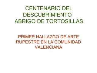 CENTENARIO DEL
  DESCUBRIMIENTO
ABRIGO DE TORTOSILLAS

 PRIMER HALLAZGO DE ARTE
RUPESTRE EN LA COMUNIDAD
       VALENCIANA
 