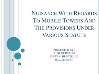 NUISANCE WITH REGARDS
TO MOBILE TOWERS AND
THE PROVISIONS UNDER
VARIOUS STATUTE
PRESENTED BY :
AISH MEHTA- 24
DHWANISH PATEL-29
BBA.LLB(HONS.)
 