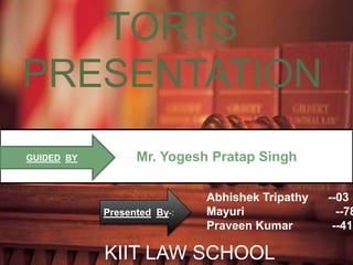 TORTS PRESENTATION Mr. Yogesh Pratap Singh GUIDEDBY Abhishek Tripathy      --03 Mayuri                            --78 Praveen Kumar            --41 PresentedBy-: KIIT LAW SCHOOL 