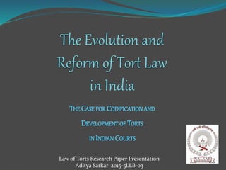 THE CASE FOR CODIFICATION AND
DEVELOPMENT OF TORTS
IN INDIAN COURTS
Law of Torts Research Paper Presentation
Aditya Sarkar 2015-5LLB-03
 