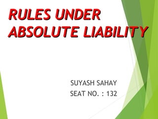 RULES UNDERRULES UNDER
ABSOLUTE LIABILITYABSOLUTE LIABILITY
SUYASH SAHAY
SEAT NO. : 132
 