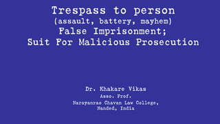 Trespass to person
(assault, battery, mayhem)
False Imprisonment;
Suit For Malicious Prosecution
Dr. Khakare Vikas
Asso. Prof.
Narayanrao Chavan Law College,
Nanded, India
 