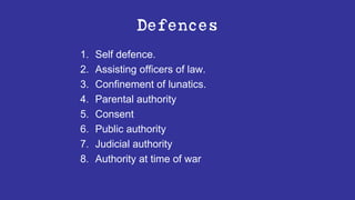 Defences
1. Self defence.
2. Assisting officers of law.
3. Confinement of lunatics.
4. Parental authority
5. Consent
6. Public authority
7. Judicial authority
8. Authority at time of war
 