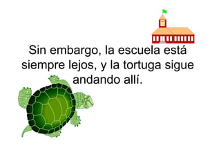 Sin embargo, la escuela está siempre lejos, y la tortuga sigue andando allí. 