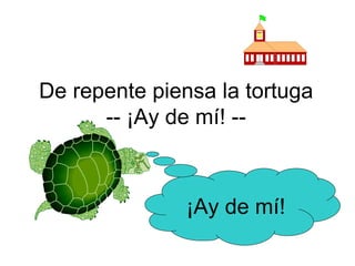 De repente piensa la tortuga -- ¡Ay de mí! -- ¡Ay de mí! 