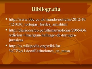 Bibliografía
   http://www.bbc.co.uk/mundo/noticias/2012/10
    /121030_tortugas_fosiles_am.shtml
   http://diariocorreo.pe/ultimas/noticias/2065436
    /edicion+lima/gran-hallazgo-de-tortugas-
    jurasicas
   http://es.wikipedia.org/wiki/Jur
    %C3%A1sico#Extinciones_en_masa
 