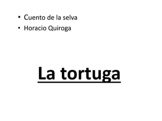 La tortuga
• Cuento de la selva
• Horacio Quiroga
 