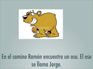 En el camino Ramón encuentra un oso. El oso
              se llama Jorge.
 