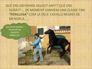 QUÈ ENS DEPARARÀ AQUEST ANY?? QUÈ ENS DURÀ?? ... DE MOMENT CANVIEM UNA CLASSE TAN  “PERILLOSA”  COM LA DELS  CAVALLS NEGRES DE MENORCA, ....  QUI M’HA MANAT FICAR-ME EN AQUESTS EMBULLS!! 