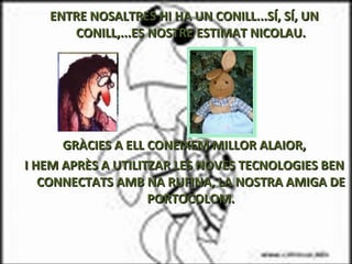 ENTRE NOSALTRES HI HA UN CONILL...SÍ, SÍ, UN CONILL,...ES NOSTRE ESTIMAT NICOLAU. GRÀCIES A ELL CONEIXEM MILLOR ALAIOR, I HEM APRÈS A UTILITZAR LES NOVES TECNOLOGIES BEN CONNECTATS AMB NA RUFINA, LA NOSTRA AMIGA DE PORTOCOLOM. 