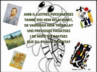 AMB IL·LUSTRES PERSONATGES TAMBÉ ENS HEM RELACIONAT, DE VANGOGH HEM TREBALLAT UNS PRECIOSOS PAISATGES I DE MIRÓ SES IMATGES QUE ELL S’HAVIA INVENTAT 