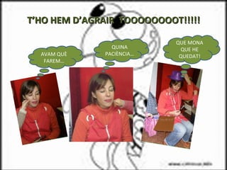 T’HO HEM D’AGRAIR  TOOOOOOOOT!!!!! QUE MONA QUE HE QUEDAT! QUINA PACIÈNCIA… AVAM QUÈ FAREM… 