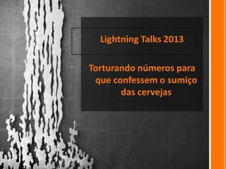 Lightning Talks 2013
Torturando números para
que confessem o sumiço
das cervejas

 