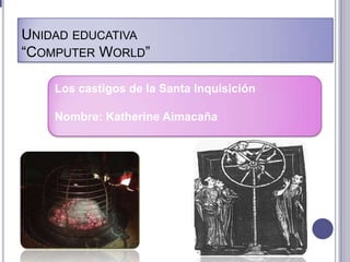UNIDAD EDUCATIVA
“COMPUTER WORLD”
Los castigos de la Santa Inquisición
Nombre: Katherine Aimacaña
 