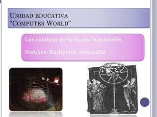 UNIDAD EDUCATIVA
“COMPUTER WORLD”
Los castigos de la Santa Inquisición
Nombre: Katherine Aimacaña
 