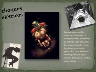 Considerados um dos
métodos mais cruéis. O
choque era dado do telefone
do exercito onde tinha dois
fios longos, esses fios eram
ligados ao corpo nu da
pessoa. Era mais frequente
serem ligados aos órgão
sexuais, dedos, boca, orelhas,
dedos, língua .
 