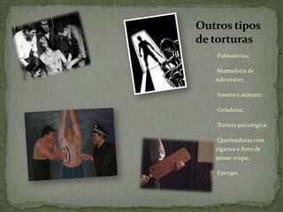 Outros tipos
de torturas
   •Palmatórias;


   •Mamadeira de
   subversivo;

   •Insetos e animais;


   •Geladeira;


   •Tortura psicológica;


   •Queimaduras com
   cigarros e ferro de
   passar roupa;

   •Estrupo.
 
