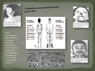Como
consequência
temos milhares
de pessoas
inocentes
torturadas e
mortas, muitas
ainda estão
desaparecidas.
Enquanto aos
torturadores
ficaram ilesos
até hoje
 