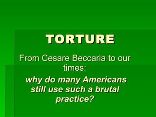 TORTURE From Cesare Beccaria to our times: why do many Americans still use such a brutal practice? 