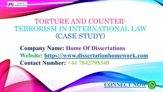 TORTURE AND COUNTER-
TERRORISM IN INTERNATIONAL LAW
(CASE STUDY)
Company Name: Home Of Dissertations
Website: https://www.dissertationhomework.com
Contact Number: +44 7842798340
CONNECT NOW
 