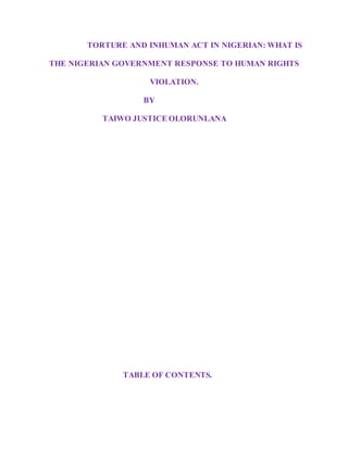 TORTURE AND INHUMAN ACT IN NIGERIAN: WHAT IS
THE NIGERIAN GOVERNMENT RESPONSE TO HUMAN RIGHTS
VIOLATION.
BY
TAIWO JUSTICE OLORUNLANA
TABLE OF CONTENTS.
 