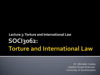 Lecture 3:Torture and International Law
Dr. Michelle Cowley
Applied Social Sciences
University of Southampton
 