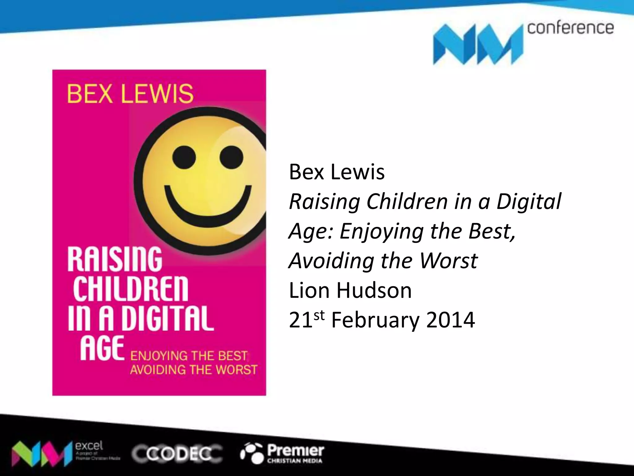 Bex Lewis
Raising Children in a Digital
Age: Enjoying the Best,
Avoiding the Worst
Lion Hudson
21st February 2014

 
