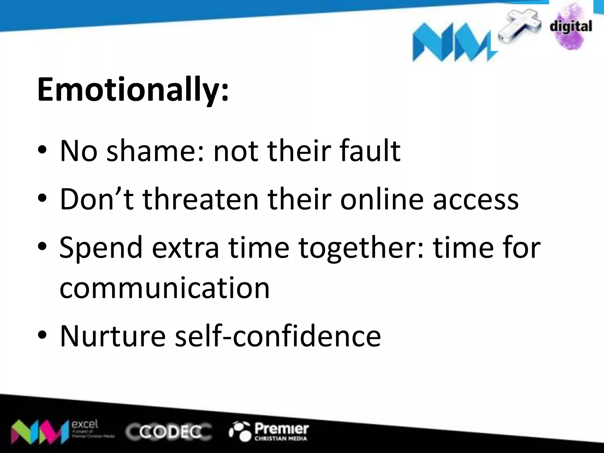 Emotionally:
• No shame: not their fault
• Don’t threaten their online access
• Spend extra time together: time for
communication
• Nurture self-confidence

 